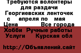 Требуются волонтеры для раздачи Георгиевских ленточек с 30 апреля по 9 мая. › Цена ­ 2 000 - Все города Хобби. Ручные работы » Услуги   . Курская обл.